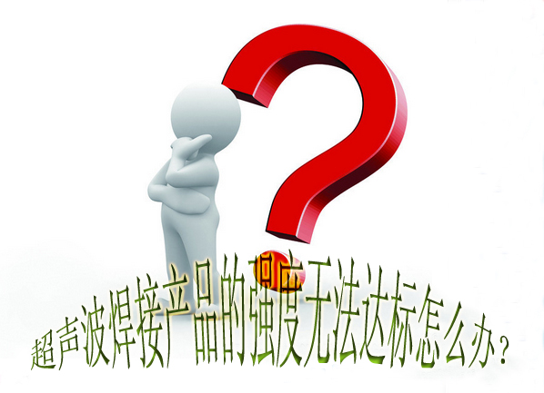 超聲波焊接產(chǎn)品的強(qiáng)度無(wú)法達(dá)標(biāo)怎么辦？